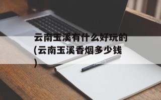 云南玉溪有什么好玩的(云南玉溪香烟多少钱)