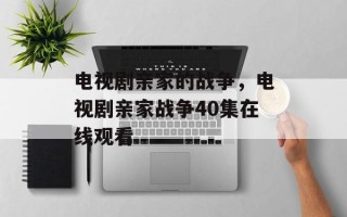 电视剧亲家的战争，电视剧亲家战争40集在线观看