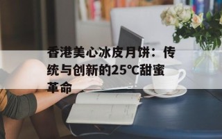 香港美心冰皮月饼：传统与创新的25℃甜蜜革命