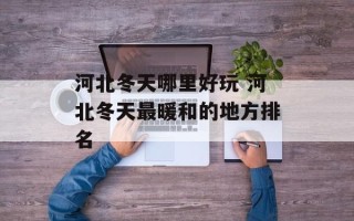 河北冬天哪里好玩 河北冬天最暖和的地方排名