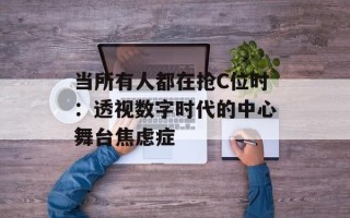 当所有人都在抢C位时：透视数字时代的中心舞台焦虑症