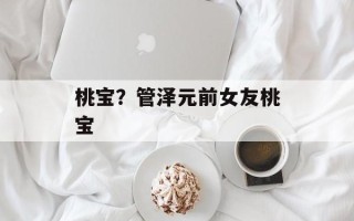桃宝？管泽元前女友桃宝
