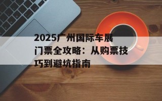 2025广州国际车展门票全攻略：从购票技巧到避坑指南