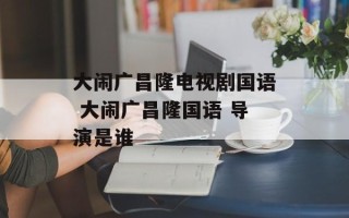 大闹广昌隆电视剧国语 大闹广昌隆国语 导演是谁