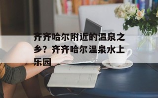 齐齐哈尔附近的温泉之乡？齐齐哈尔温泉水上乐园