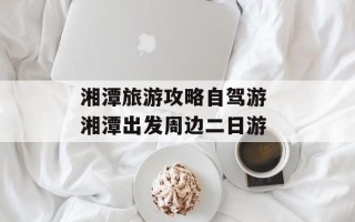湘潭旅游攻略自驾游 湘潭出发周边二日游