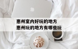 惠州室内好玩的地方 惠州玩的地方有哪些玩