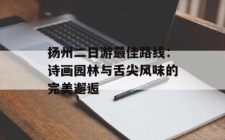 扬州二日游最佳路线：诗画园林与舌尖风味的完美邂逅