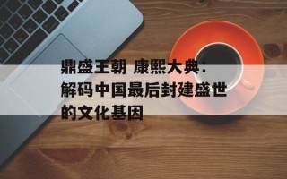 鼎盛王朝 康熙大典：解码中国最后封建盛世的文化基因
