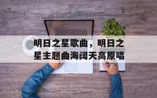 明日之星歌曲，明日之星主题曲海阔天高原唱