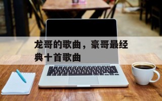 龙哥的歌曲，豪哥最经典十首歌曲