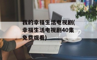 我的幸福生活电视剧(幸福生活电视剧40集免费观看)