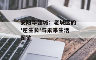 安阳华强城：老城区的'逆生长'与未来生活图鉴