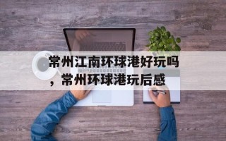 常州江南环球港好玩吗，常州环球港玩后感