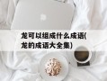 龙可以组成什么成语(龙的成语大全集)
