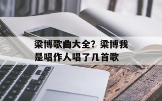 梁博歌曲大全？梁博我是唱作人唱了几首歌