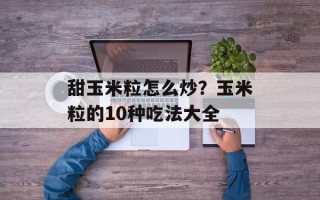甜玉米粒怎么炒？玉米粒的10种吃法大全