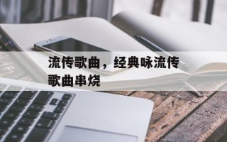 流传歌曲，经典咏流传歌曲串烧