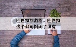 匹匹扣旅游圈，匹匹扣这个公司倒闭了没有