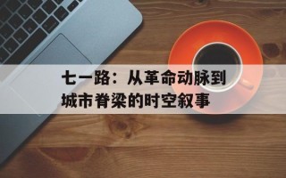 七一路：从革命动脉到城市脊梁的时空叙事