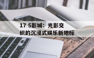 17 5影城：光影交织的沉浸式娱乐新地标