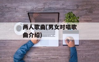 两人歌曲(男女对唱歌曲介绍)