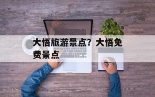 大悟旅游景点？大悟免费景点