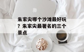 朱家尖哪个沙滩最好玩？朱家尖最著名的三个景点
