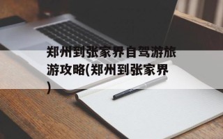 郑州到张家界自驾游旅游攻略(郑州到张家界)