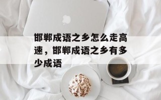 邯郸成语之乡怎么走高速，邯郸成语之乡有多少成语
