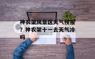 神农架风景区天气预报？神农架十一去天气冷吗