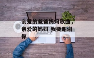 亲爱的爸爸妈妈歌曲，亲爱的妈妈 我要谢谢你