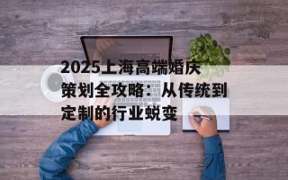 2025上海高端婚庆策划全攻略：从传统到定制的行业蜕变