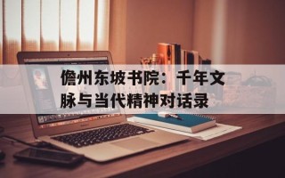 儋州东坡书院：千年文脉与当代精神对话录