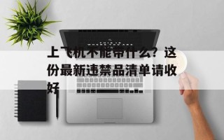 上飞机不能带什么？这份最新违禁品清单请收好