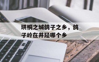 珙桐之城鸽子之乡，鸽子岭在井陉哪个乡