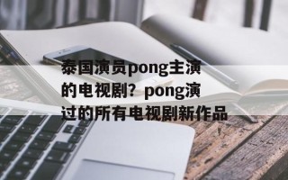 泰国演员pong主演的电视剧？pong演过的所有电视剧新作品