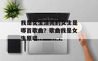 我是女生漂亮的女生是哪首歌曲？歌曲我是女生原唱