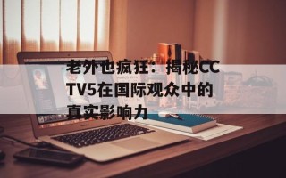 老外也疯狂：揭秘CCTV5在国际观众中的真实影响力