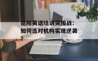 岳阳英语培训突围战：如何选对机构实现逆袭？