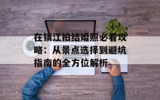在镇江拍结婚照必看攻略：从景点选择到避坑指南的全方位解析