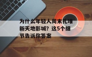 为什么年轻人周末扎堆新天地影城？这5个细节告诉你答案