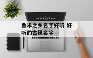鱼米之乡名字好听 好听的古风名字