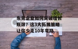 东莞企业如何突破增长瓶颈？这3大拓展策略让你少走10年弯路