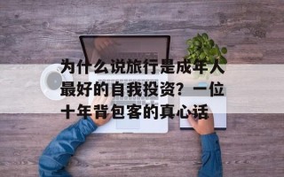 为什么说旅行是成年人最好的自我投资？一位十年背包客的真心话