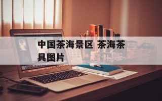 中国茶海景区 茶海茶具图片