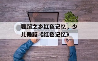 舞蹈之乡红色记忆，少儿舞蹈《红色记忆》