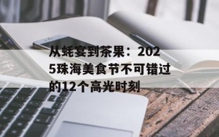 从蚝宴到茶果：2025珠海美食节不可错过的12个高光时刻