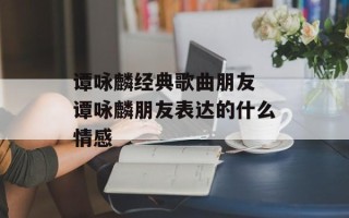 谭咏麟经典歌曲朋友 谭咏麟朋友表达的什么情感