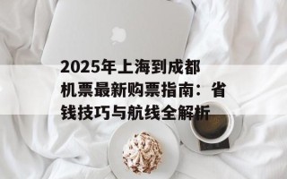 2025年上海到成都机票最新购票指南：省钱技巧与航线全解析